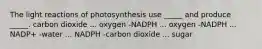 The light reactions of photosynthesis use _____ and produce _____. carbon dioxide ... oxygen -NADPH ... oxygen -NADPH ... NADP+ -water ... NADPH -carbon dioxide ... sugar