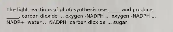 The light reactions of photosynthesis use _____ and produce _____. carbon dioxide ... oxygen -NADPH ... oxygen -NADPH ... NADP+ -water ... NADPH -carbon dioxide ... sugar