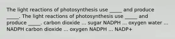 The light reactions of photosynthesis use _____ and produce _____. The light reactions of photosynthesis use _____ and produce _____. carbon dioxide ... sugar NADPH ... oxygen water ... NADPH carbon dioxide ... oxygen NADPH ... NADP+