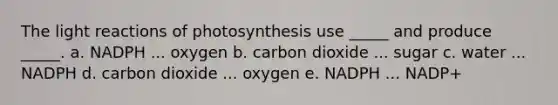 The light reactions of photosynthesis use _____ and produce _____. a. NADPH ... oxygen b. carbon dioxide ... sugar c. water ... NADPH d. carbon dioxide ... oxygen e. NADPH ... NADP+