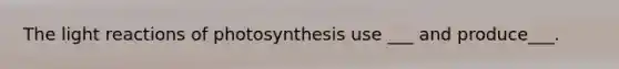 The light reactions of photosynthesis use ___ and produce___.