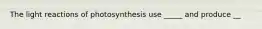 The light reactions of photosynthesis use _____ and produce __