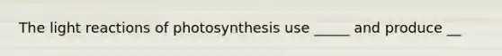 The light reactions of photosynthesis use _____ and produce __