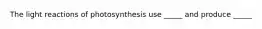 The light reactions of photosynthesis use _____ and produce _____