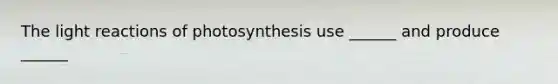 The light reactions of photosynthesis use ______ and produce ______