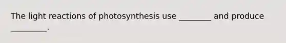 The light reactions of photosynthesis use ________ and produce _________.