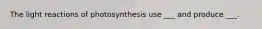 The light reactions of photosynthesis use ___ and produce ___.