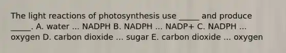 The <a href='https://www.questionai.com/knowledge/kSUoWrrvoC-light-reactions' class='anchor-knowledge'>light reactions</a> of photosynthesis use _____ and produce _____. A. water ... NADPH B. NADPH ... NADP+ C. NADPH ... oxygen D. carbon dioxide ... sugar E. carbon dioxide ... oxygen