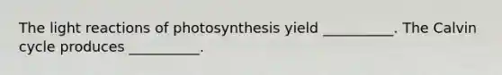 The light reactions of photosynthesis yield __________. The Calvin cycle produces __________.