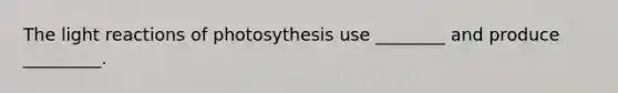 The light reactions of photosythesis use ________ and produce _________.