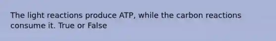 The light reactions produce ATP, while the carbon reactions consume it. True or False