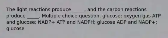 The light reactions produce _____, and the carbon reactions produce _____. Multiple choice question. glucose; oxygen gas ATP and glucose; NADP+ ATP and NADPH; glucose ADP and NADP+; glucose