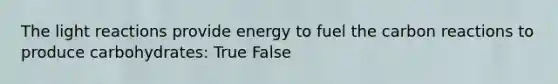 The light reactions provide energy to fuel the carbon reactions to produce carbohydrates: True False