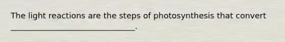 The light reactions are the steps of photosynthesis that convert _______________________________.