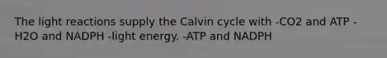 The light reactions supply the Calvin cycle with -CO2 and ATP -H2O and NADPH -light energy. -ATP and NADPH