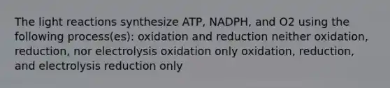 The light reactions synthesize ATP, NADPH, and O2 using the following process(es): oxidation and reduction neither oxidation, reduction, nor electrolysis oxidation only oxidation, reduction, and electrolysis reduction only