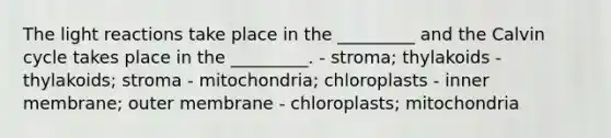 The light reactions take place in the _________ and the Calvin cycle takes place in the _________. - stroma; thylakoids - thylakoids; stroma - mitochondria; chloroplasts - inner membrane; outer membrane - chloroplasts; mitochondria