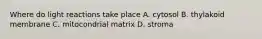 Where do light reactions take place A. cytosol B. thylakoid membrane C. mitocondrial matrix D. stroma