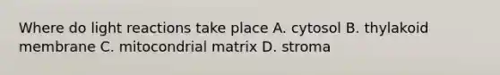 Where do <a href='https://www.questionai.com/knowledge/kSUoWrrvoC-light-reactions' class='anchor-knowledge'>light reactions</a> take place A. cytosol B. thylakoid membrane C. mitocondrial matrix D. stroma