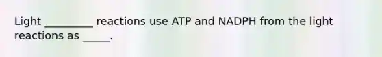 Light _________ reactions use ATP and NADPH from the light reactions as _____.