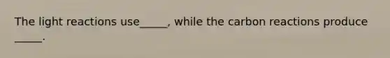 The light reactions use_____, while the carbon reactions produce _____.