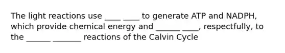 The light reactions use ____ ____ to generate ATP and NADPH, which provide chemical energy and ______ ____, respectfully, to the ______ _______ reactions of the Calvin Cycle