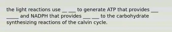 the <a href='https://www.questionai.com/knowledge/kSUoWrrvoC-light-reactions' class='anchor-knowledge'>light reactions</a> use __ ___ to generate ATP that provides ___ _____ and NADPH that provides ___ ___ to the carbohydrate synthesizing reactions of the calvin cycle.