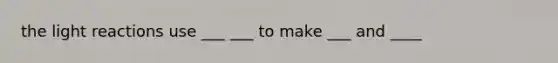 the light reactions use ___ ___ to make ___ and ____