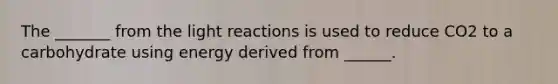 The _______ from the <a href='https://www.questionai.com/knowledge/kSUoWrrvoC-light-reactions' class='anchor-knowledge'>light reactions</a> is used to reduce CO2 to a carbohydrate using energy derived from ______.