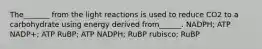 The_______ from the light reactions is used to reduce CO2 to a carbohydrate using energy derived from______. NADPH; ATP NADP+; ATP RuBP; ATP NADPH; RuBP rubisco; RuBP