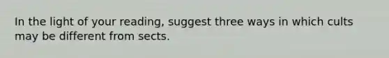 In the light of your reading, suggest three ways in which cults may be different from sects.