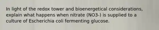 In light of the redox tower and bioenergetical considerations, explain what happens when nitrate (NO3-) is supplied to a culture of Escherichia coli fermenting glucose.