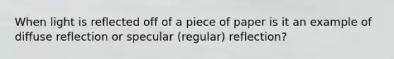 When light is reflected off of a piece of paper is it an example of diffuse reflection or specular (regular) reflection?