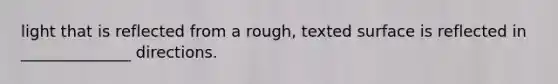 light that is reflected from a rough, texted surface is reflected in ______________ directions.