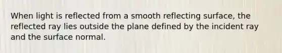 When light is reflected from a smooth reflecting surface, the reflected ray lies outside the plane defined by the incident ray and the surface normal.