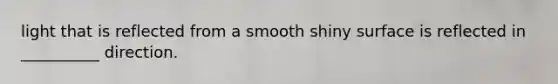 light that is reflected from a smooth shiny surface is reflected in __________ direction.