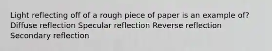 Light reflecting off of a rough piece of paper is an example of? Diffuse reflection Specular reflection Reverse reflection Secondary reflection