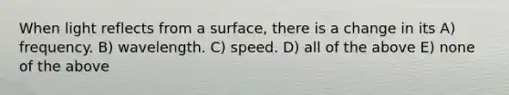 When light reflects from a surface, there is a change in its A) frequency. B) wavelength. C) speed. D) all of the above E) none of the above