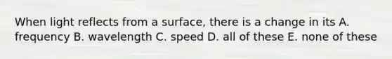 When light reflects from a surface, there is a change in its A. frequency B. wavelength C. speed D. all of these E. none of these