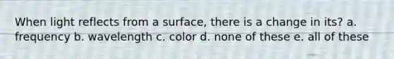 When light reflects from a surface, there is a change in its? a. frequency b. wavelength c. color d. none of these e. all of these