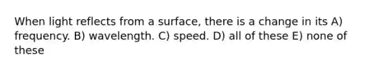 When light reflects from a surface, there is a change in its A) frequency. B) wavelength. C) speed. D) all of these E) none of these