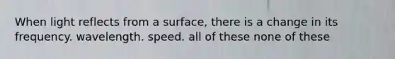 When light reflects from a surface, there is a change in its frequency. wavelength. speed. all of these none of these