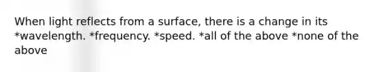 When light reflects from a surface, there is a change in its *wavelength. *frequency. *speed. *all of the above *none of the above