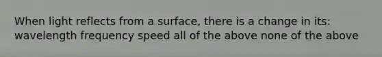 When light reflects from a surface, there is a change in its: wavelength frequency speed all of the above none of the above