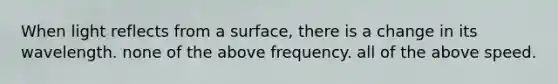 When light reflects from a surface, there is a change in its wavelength. none of the above frequency. all of the above speed.