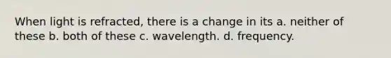 When light is refracted, there is a change in its a. neither of these b. both of these c. wavelength. d. frequency.