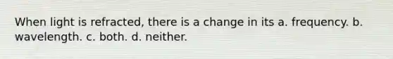 When light is refracted, there is a change in its a. frequency. b. wavelength. c. both. d. neither.