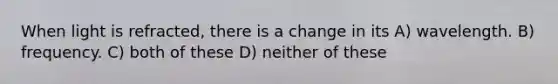 When light is refracted, there is a change in its A) wavelength. B) frequency. C) both of these D) neither of these