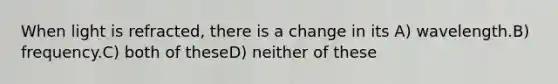 When light is refracted, there is a change in its A) wavelength.B) frequency.C) both of theseD) neither of these