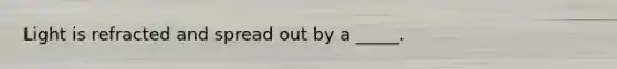 Light is refracted and spread out by a _____.